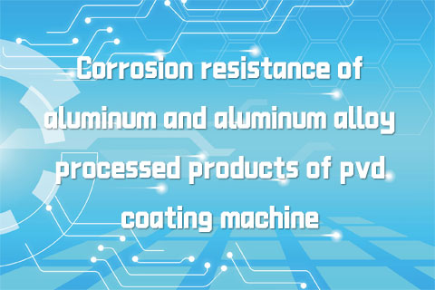 Corrosion resistance of aluminum and aluminum alloy processed products of pvd coating machine: Aluminum has high chemical activity.