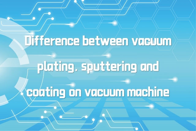 Difference-between-vacuum-plating,-sputtering-and-coating-on-vacuum-machine