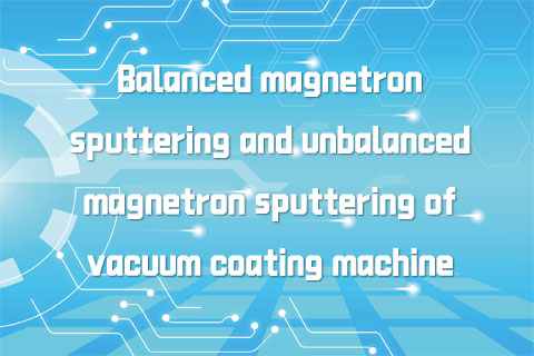Introduction of balanced magnetron sputtering and unbalanced magnetron sputtering of vacuum coating machine