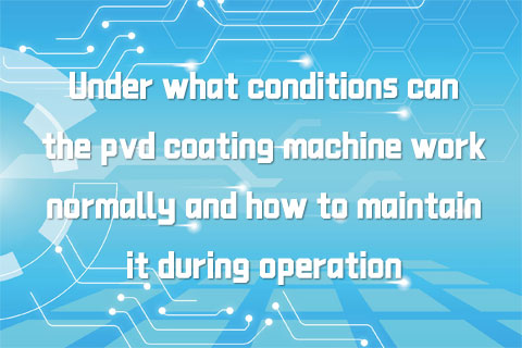 Under what conditions can the pvd coating machine work normally and how to maintain it during operation