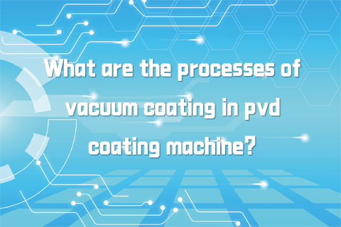 What are the processes of vacuum coating in pvd coating machine?